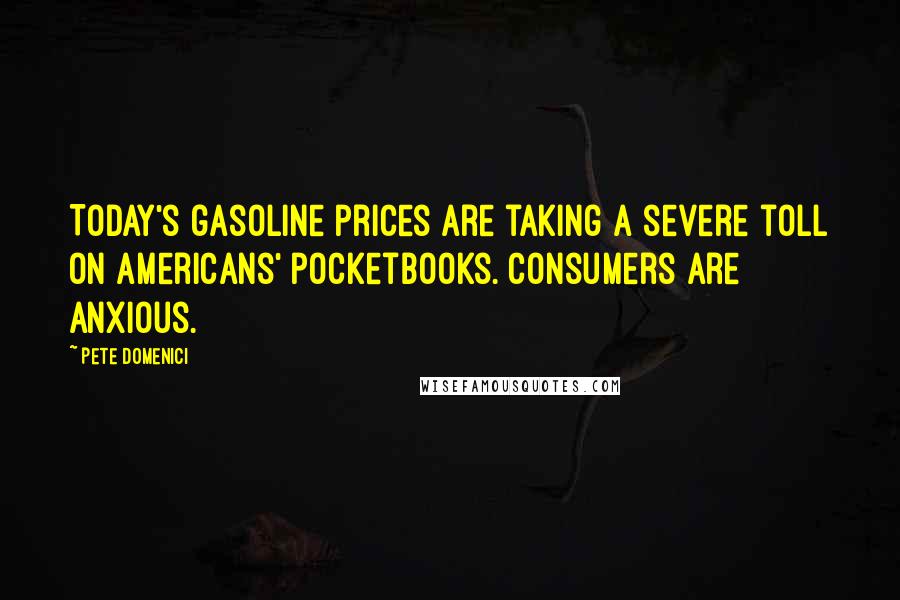 Pete Domenici Quotes: Today's gasoline prices are taking a severe toll on Americans' pocketbooks. Consumers are anxious.