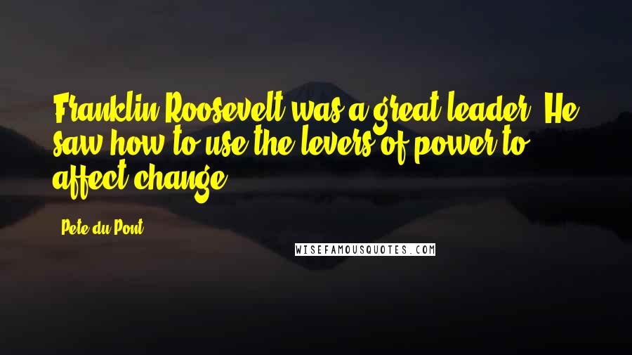 Pete Du Pont Quotes: Franklin Roosevelt was a great leader. He saw how to use the levers of power to affect change.