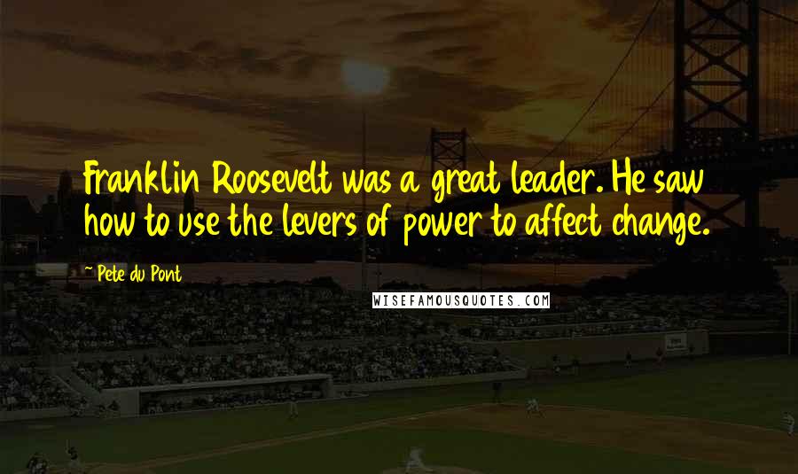 Pete Du Pont Quotes: Franklin Roosevelt was a great leader. He saw how to use the levers of power to affect change.