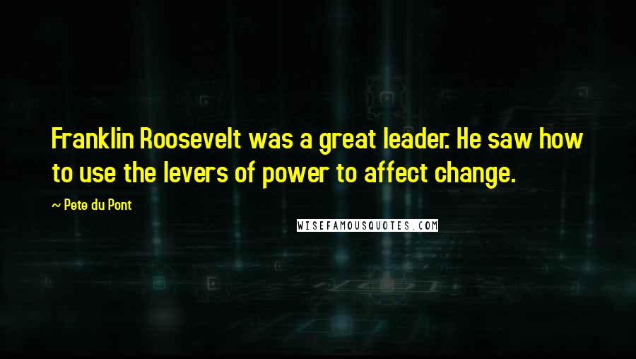 Pete Du Pont Quotes: Franklin Roosevelt was a great leader. He saw how to use the levers of power to affect change.