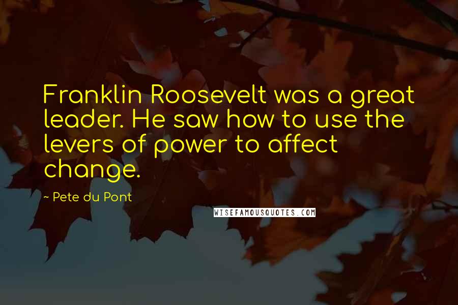 Pete Du Pont Quotes: Franklin Roosevelt was a great leader. He saw how to use the levers of power to affect change.