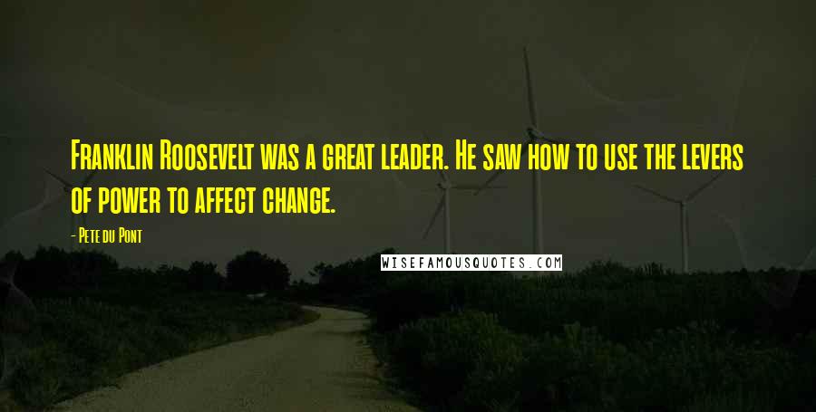 Pete Du Pont Quotes: Franklin Roosevelt was a great leader. He saw how to use the levers of power to affect change.