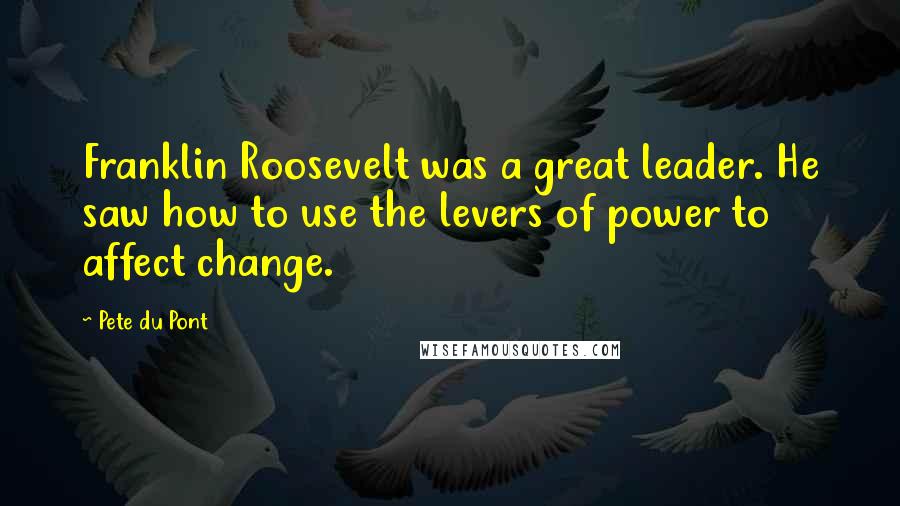 Pete Du Pont Quotes: Franklin Roosevelt was a great leader. He saw how to use the levers of power to affect change.