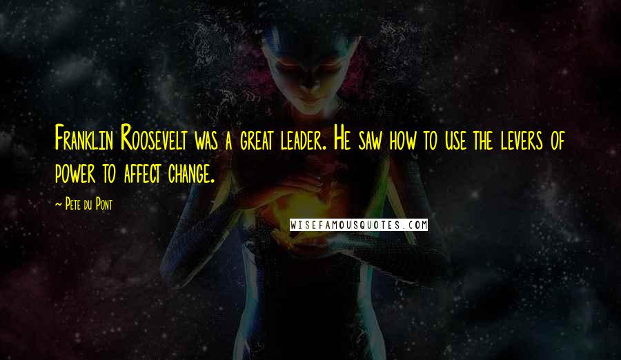 Pete Du Pont Quotes: Franklin Roosevelt was a great leader. He saw how to use the levers of power to affect change.