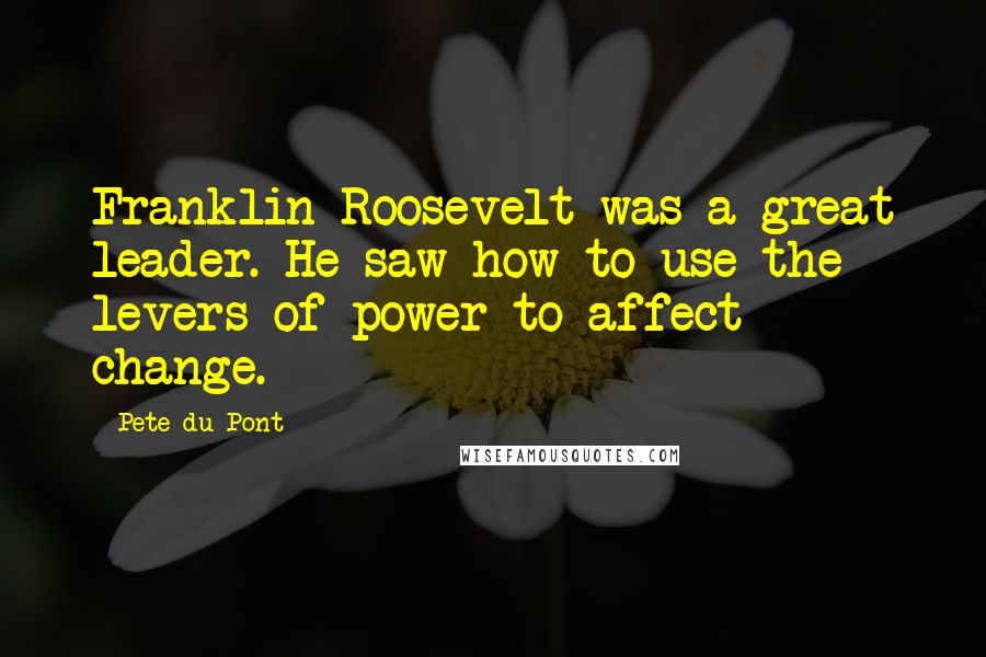 Pete Du Pont Quotes: Franklin Roosevelt was a great leader. He saw how to use the levers of power to affect change.