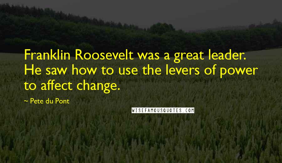 Pete Du Pont Quotes: Franklin Roosevelt was a great leader. He saw how to use the levers of power to affect change.