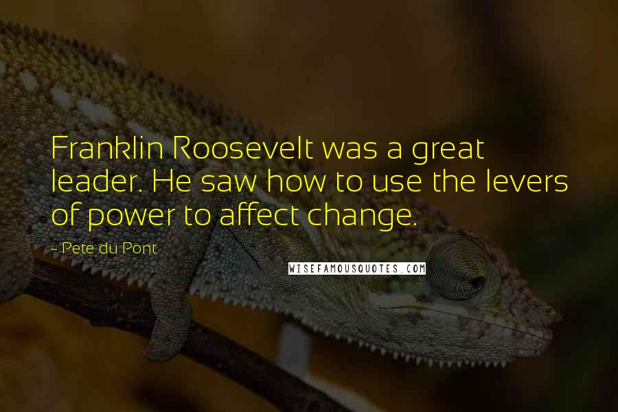 Pete Du Pont Quotes: Franklin Roosevelt was a great leader. He saw how to use the levers of power to affect change.