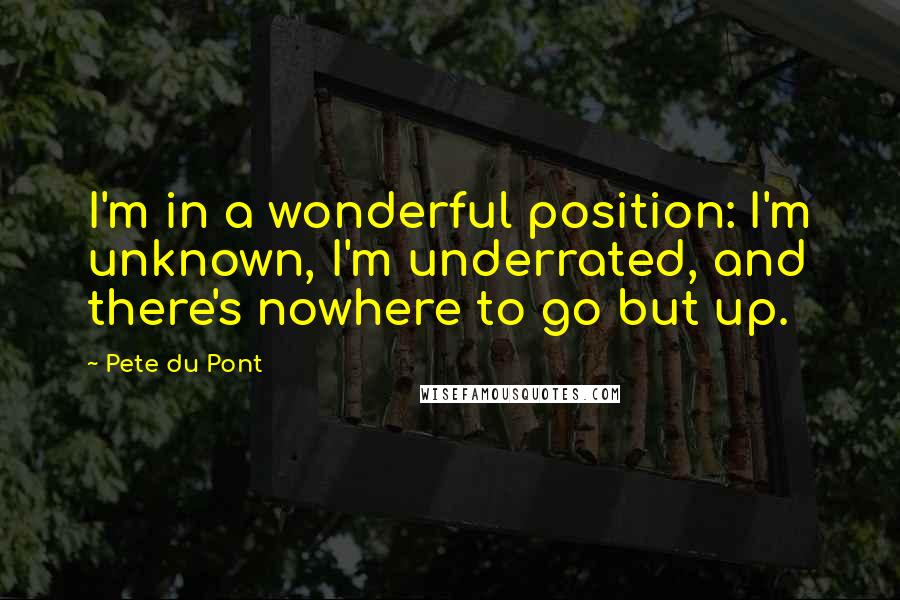Pete Du Pont Quotes: I'm in a wonderful position: I'm unknown, I'm underrated, and there's nowhere to go but up.