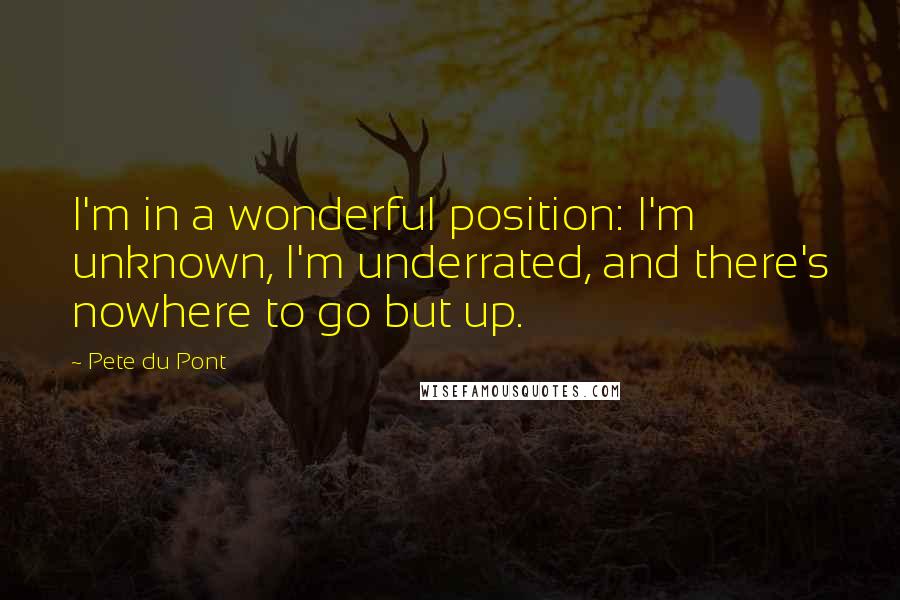 Pete Du Pont Quotes: I'm in a wonderful position: I'm unknown, I'm underrated, and there's nowhere to go but up.