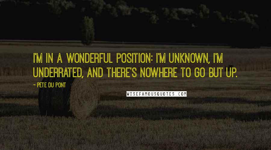 Pete Du Pont Quotes: I'm in a wonderful position: I'm unknown, I'm underrated, and there's nowhere to go but up.