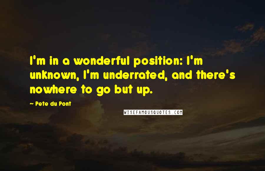 Pete Du Pont Quotes: I'm in a wonderful position: I'm unknown, I'm underrated, and there's nowhere to go but up.