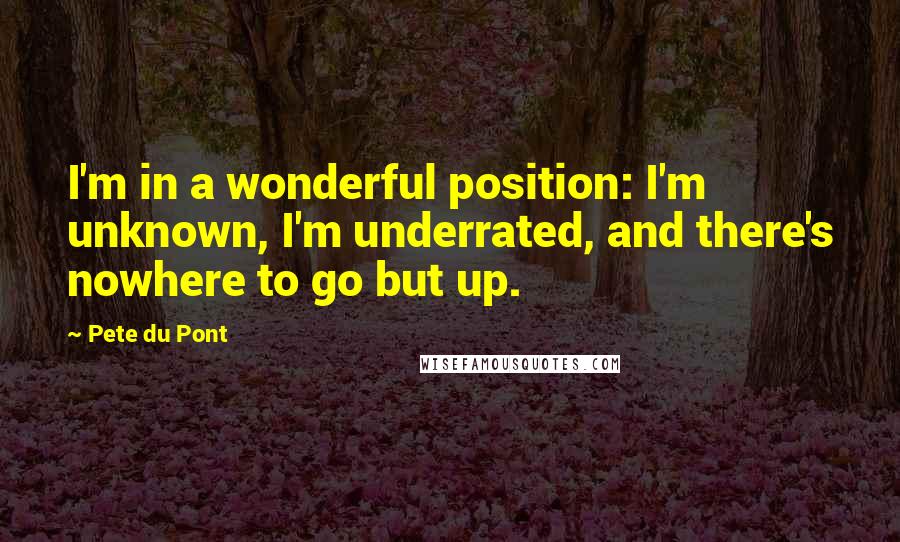 Pete Du Pont Quotes: I'm in a wonderful position: I'm unknown, I'm underrated, and there's nowhere to go but up.