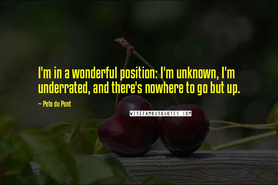 Pete Du Pont Quotes: I'm in a wonderful position: I'm unknown, I'm underrated, and there's nowhere to go but up.