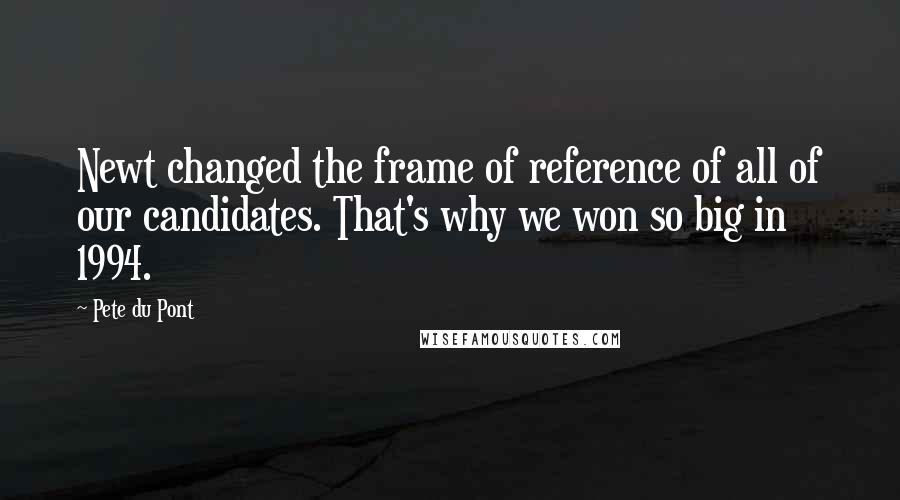 Pete Du Pont Quotes: Newt changed the frame of reference of all of our candidates. That's why we won so big in 1994.