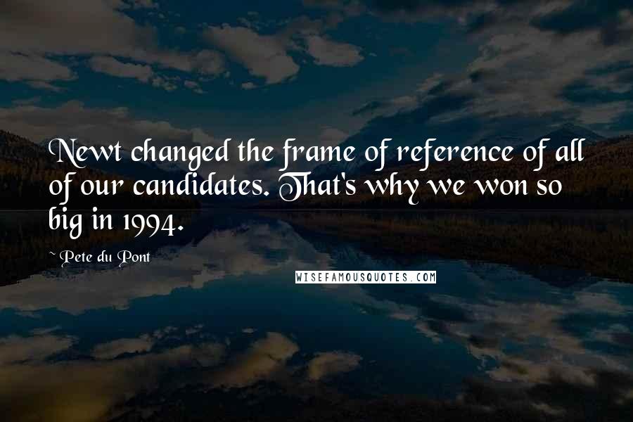 Pete Du Pont Quotes: Newt changed the frame of reference of all of our candidates. That's why we won so big in 1994.