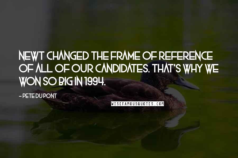 Pete Du Pont Quotes: Newt changed the frame of reference of all of our candidates. That's why we won so big in 1994.