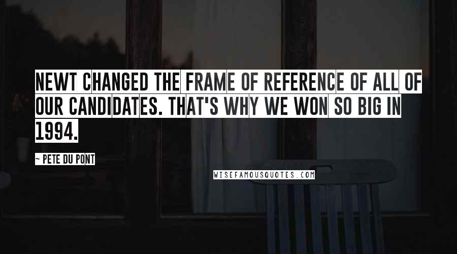 Pete Du Pont Quotes: Newt changed the frame of reference of all of our candidates. That's why we won so big in 1994.