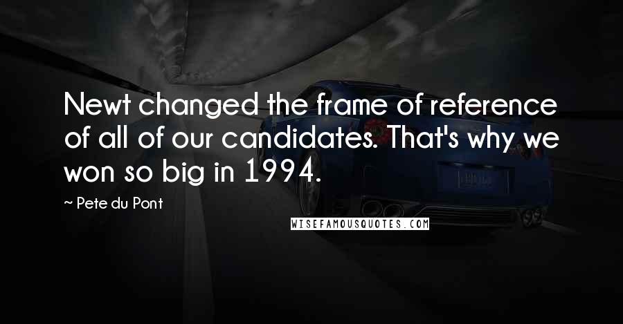 Pete Du Pont Quotes: Newt changed the frame of reference of all of our candidates. That's why we won so big in 1994.