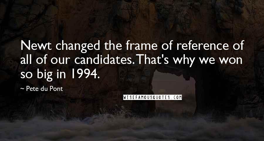 Pete Du Pont Quotes: Newt changed the frame of reference of all of our candidates. That's why we won so big in 1994.