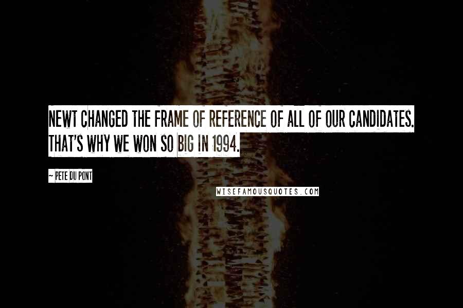 Pete Du Pont Quotes: Newt changed the frame of reference of all of our candidates. That's why we won so big in 1994.