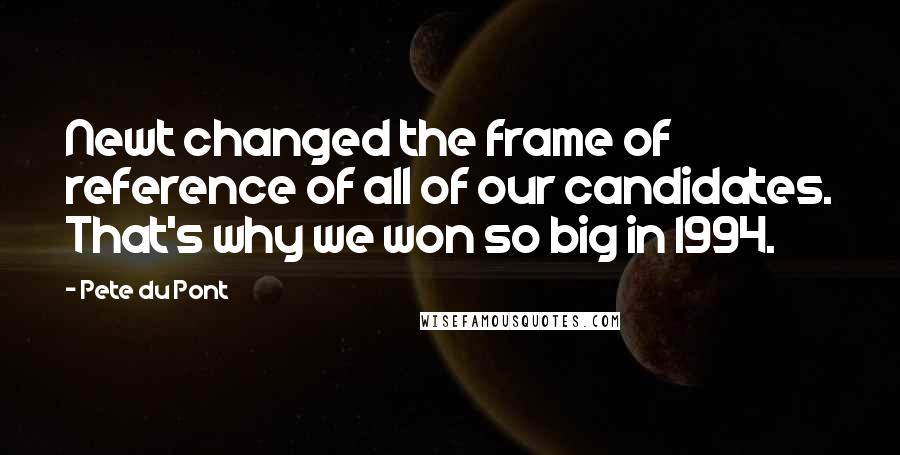 Pete Du Pont Quotes: Newt changed the frame of reference of all of our candidates. That's why we won so big in 1994.