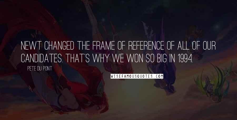 Pete Du Pont Quotes: Newt changed the frame of reference of all of our candidates. That's why we won so big in 1994.