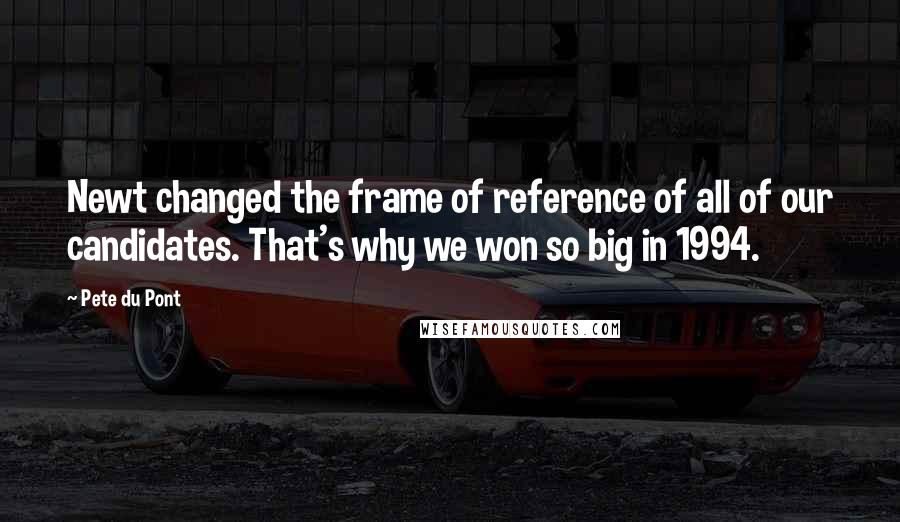 Pete Du Pont Quotes: Newt changed the frame of reference of all of our candidates. That's why we won so big in 1994.