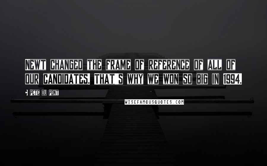 Pete Du Pont Quotes: Newt changed the frame of reference of all of our candidates. That's why we won so big in 1994.