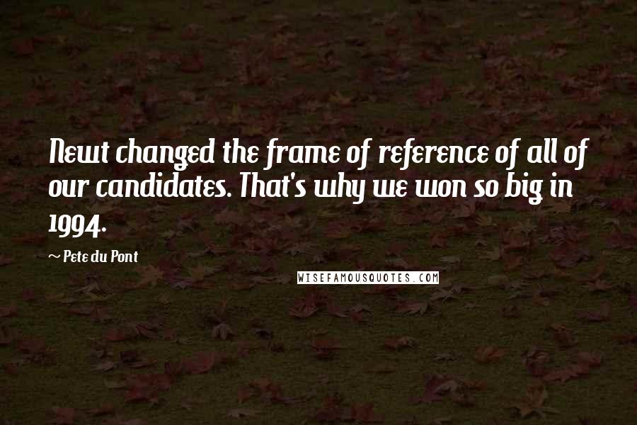 Pete Du Pont Quotes: Newt changed the frame of reference of all of our candidates. That's why we won so big in 1994.