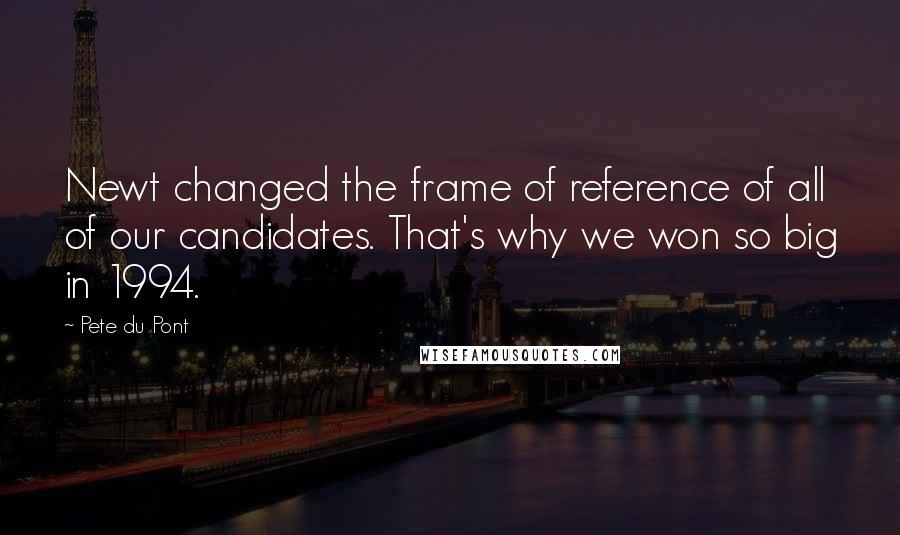 Pete Du Pont Quotes: Newt changed the frame of reference of all of our candidates. That's why we won so big in 1994.