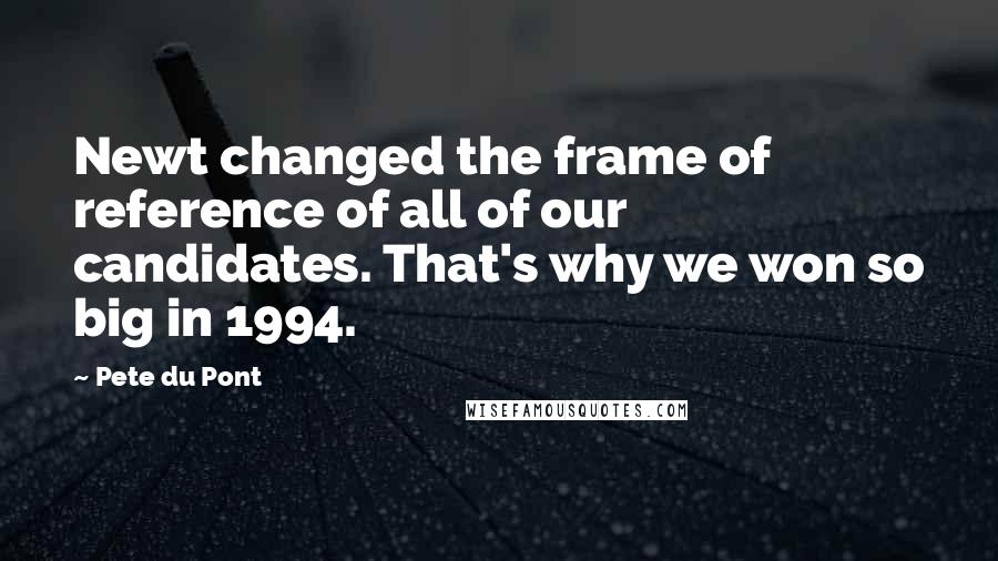 Pete Du Pont Quotes: Newt changed the frame of reference of all of our candidates. That's why we won so big in 1994.