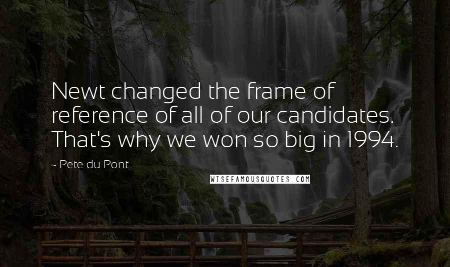 Pete Du Pont Quotes: Newt changed the frame of reference of all of our candidates. That's why we won so big in 1994.