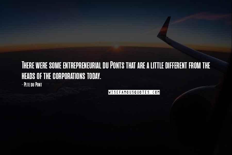 Pete Du Pont Quotes: There were some entrepreneurial du Ponts that are a little different from the heads of the corporations today.
