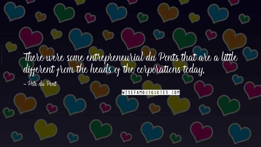 Pete Du Pont Quotes: There were some entrepreneurial du Ponts that are a little different from the heads of the corporations today.
