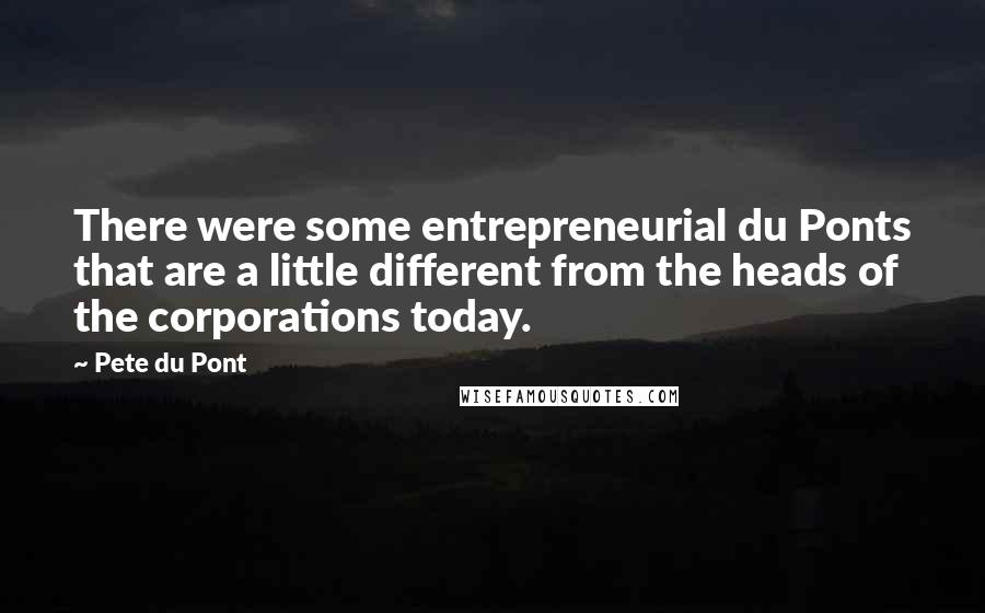 Pete Du Pont Quotes: There were some entrepreneurial du Ponts that are a little different from the heads of the corporations today.