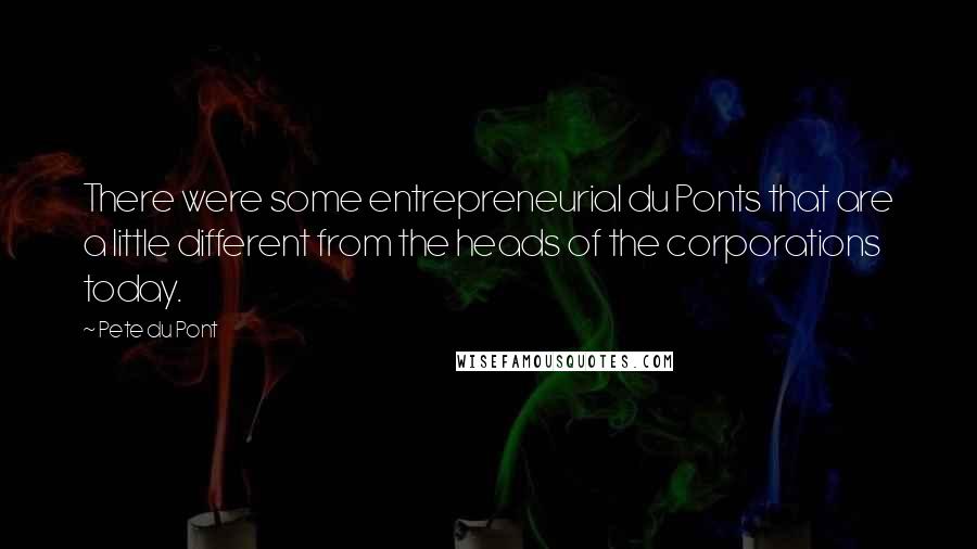 Pete Du Pont Quotes: There were some entrepreneurial du Ponts that are a little different from the heads of the corporations today.