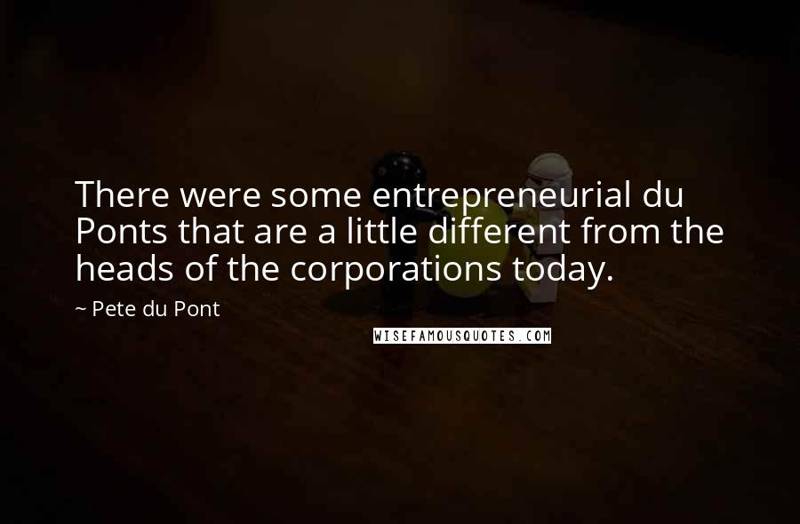 Pete Du Pont Quotes: There were some entrepreneurial du Ponts that are a little different from the heads of the corporations today.