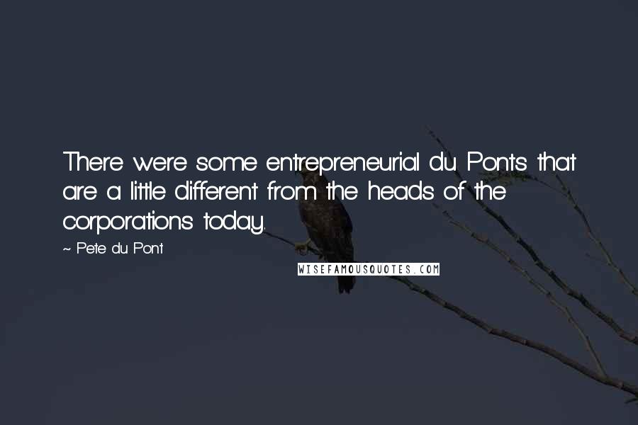Pete Du Pont Quotes: There were some entrepreneurial du Ponts that are a little different from the heads of the corporations today.