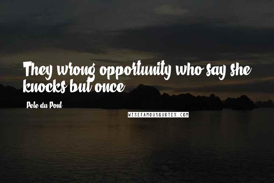 Pete Du Pont Quotes: They wrong opportunity who say she knocks but once