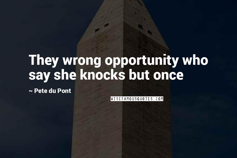 Pete Du Pont Quotes: They wrong opportunity who say she knocks but once