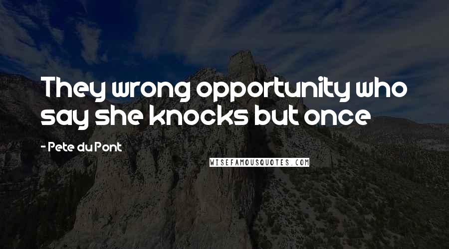 Pete Du Pont Quotes: They wrong opportunity who say she knocks but once