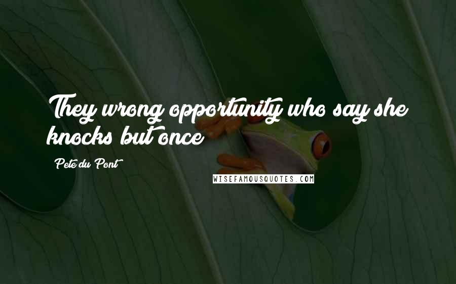 Pete Du Pont Quotes: They wrong opportunity who say she knocks but once