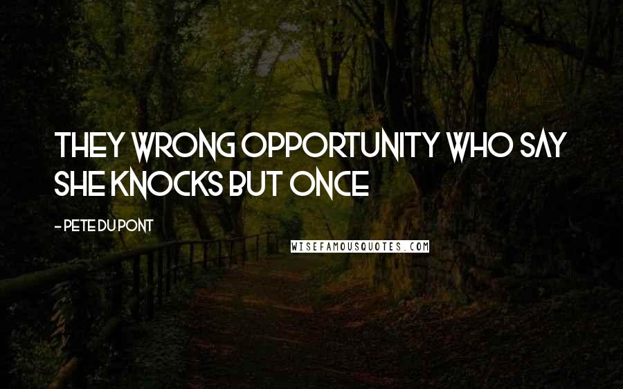 Pete Du Pont Quotes: They wrong opportunity who say she knocks but once