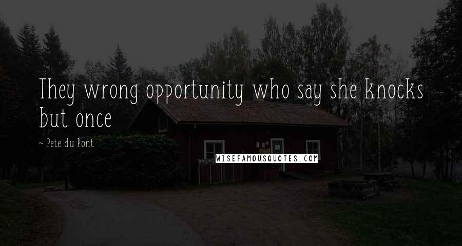 Pete Du Pont Quotes: They wrong opportunity who say she knocks but once