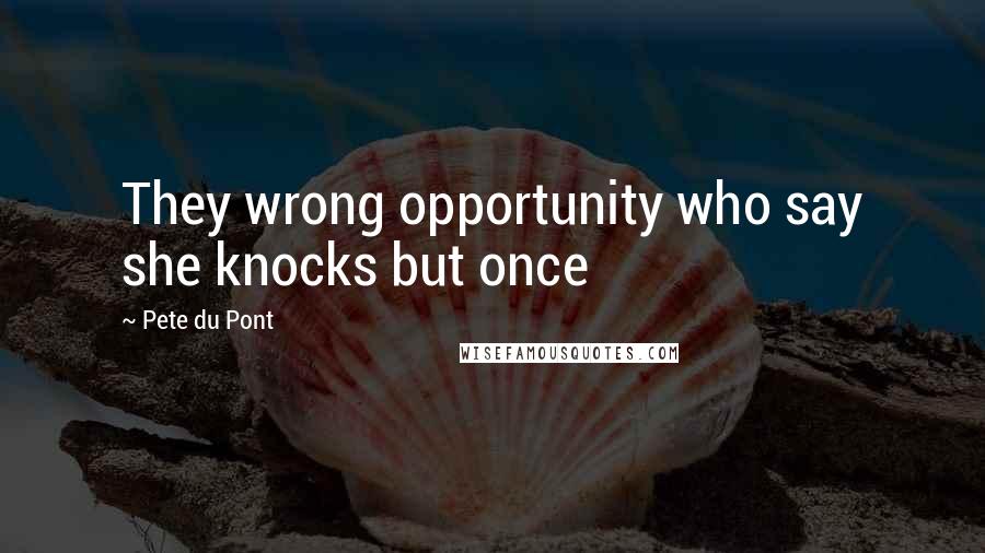 Pete Du Pont Quotes: They wrong opportunity who say she knocks but once