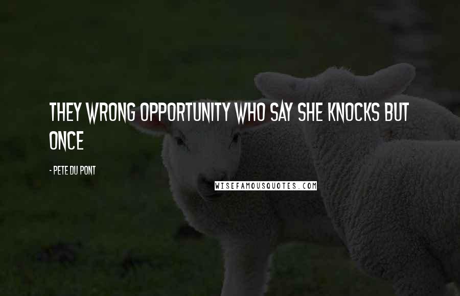 Pete Du Pont Quotes: They wrong opportunity who say she knocks but once