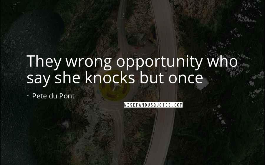 Pete Du Pont Quotes: They wrong opportunity who say she knocks but once