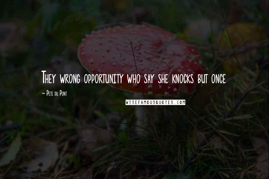 Pete Du Pont Quotes: They wrong opportunity who say she knocks but once