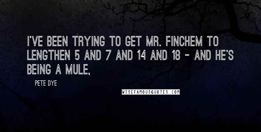 Pete Dye Quotes: I've been trying to get Mr. Finchem to lengthen 5 and 7 and 14 and 18 - and he's being a mule,