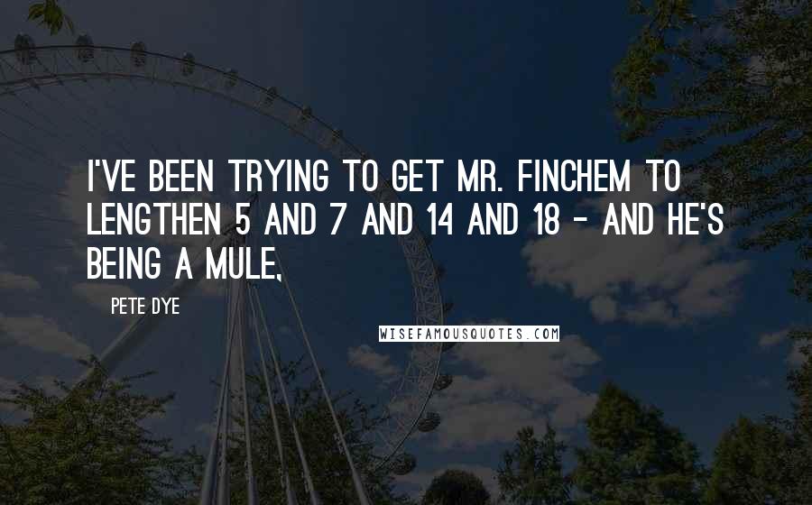 Pete Dye Quotes: I've been trying to get Mr. Finchem to lengthen 5 and 7 and 14 and 18 - and he's being a mule,